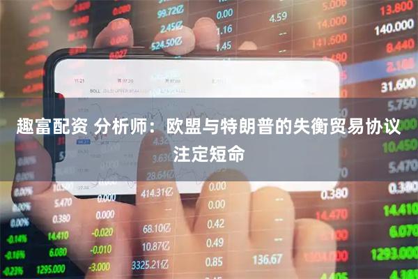 趣富配资 分析师：欧盟与特朗普的失衡贸易协议注定短命