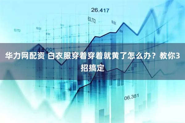 华力网配资 白衣服穿着穿着就黄了怎么办？教你3招搞定