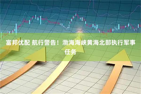 富邦优配 航行警告！渤海海峡黄海北部执行军事任务