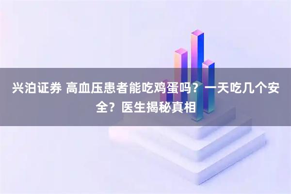 兴泊证券 高血压患者能吃鸡蛋吗？一天吃几个安全？医生揭秘真相