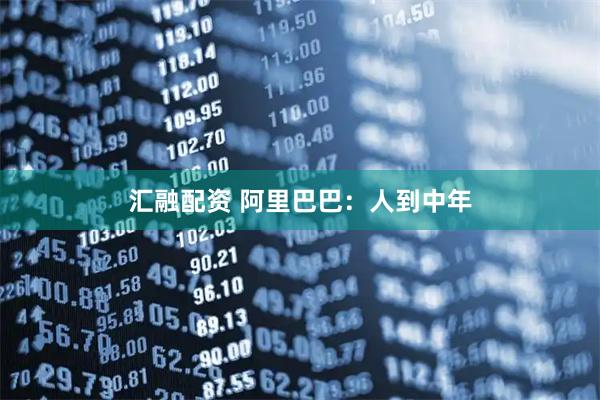 汇融配资 阿里巴巴：人到中年