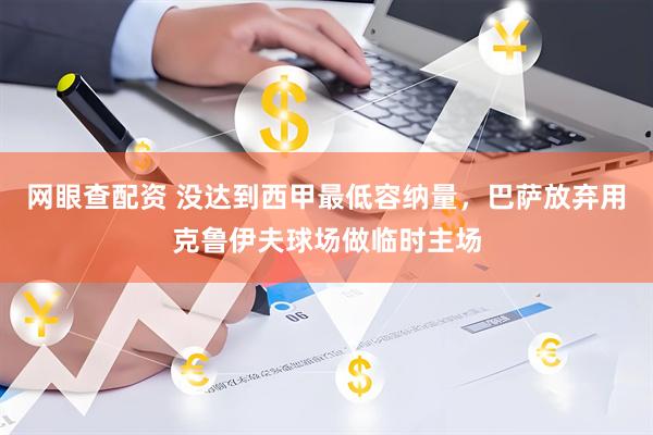 网眼查配资 没达到西甲最低容纳量，巴萨放弃用克鲁伊夫球场做临时主场
