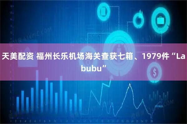 天美配资 福州长乐机场海关查获七箱、1979件“Labubu”