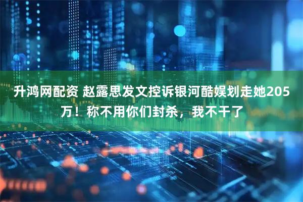 升鸿网配资 赵露思发文控诉银河酷娱划走她205万！称不用你们封杀，我不干了