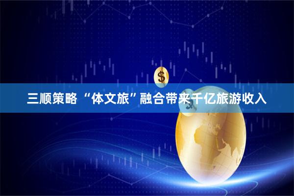 三顺策略 “体文旅”融合带来千亿旅游收入