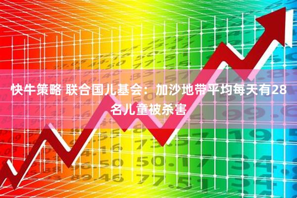 快牛策略 联合国儿基会：加沙地带平均每天有28名儿童被杀害
