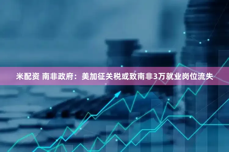 米配资 南非政府：美加征关税或致南非3万就业岗位流失