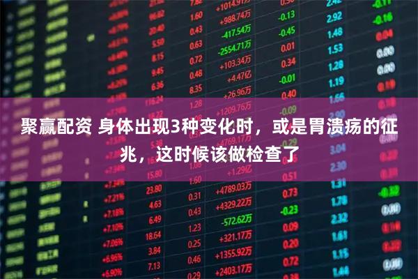 聚赢配资 身体出现3种变化时，或是胃溃疡的征兆，这时候该做检查了
