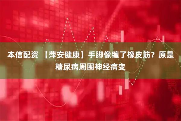 本信配资 【萍安健康】手脚像缠了橡皮筋？原是糖尿病周围神经病变