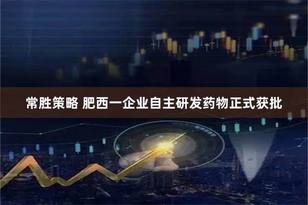 常胜策略 肥西一企业自主研发药物正式获批