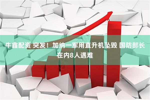 牛鑫配资 突发！加纳一军用直升机坠毁 国防部长在内8人遇难
