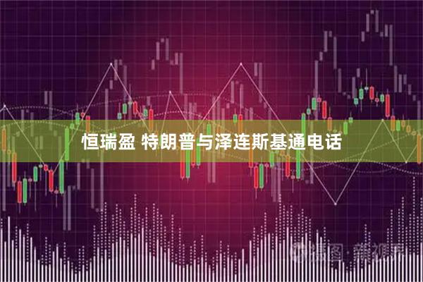 恒瑞盈 特朗普与泽连斯基通电话