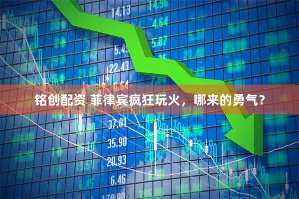 铭创配资 菲律宾疯狂玩火，哪来的勇气？
