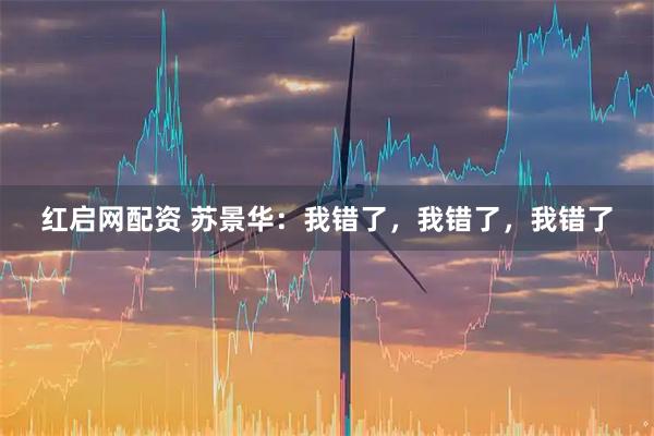 红启网配资 苏景华：我错了，我错了，我错了