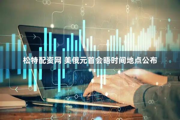 松特配资网 美俄元首会晤时间地点公布