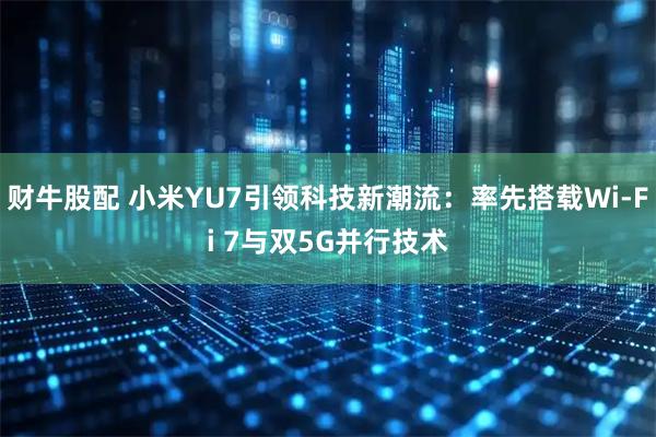 财牛股配 小米YU7引领科技新潮流：率先搭载Wi-Fi 7与双5G并行技术