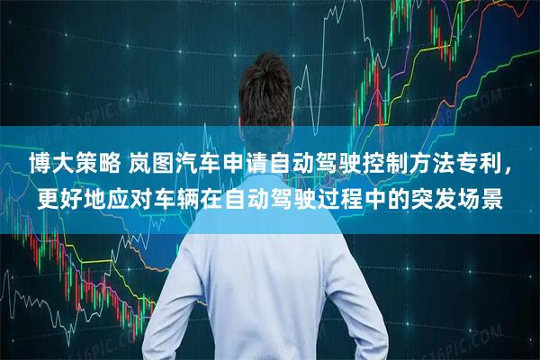博大策略 岚图汽车申请自动驾驶控制方法专利，更好地应对车辆在自动驾驶过程中的突发场景