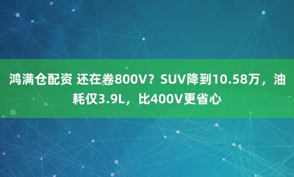 鸿满仓配资 还在卷800V？SUV降到10.58万，油耗仅3.9L，比400V更省心