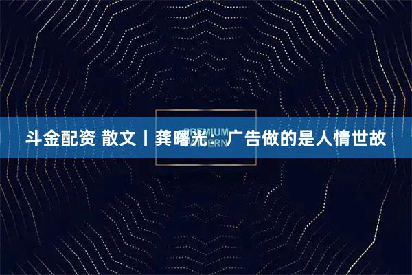 斗金配资 散文丨龚曙光：广告做的是人情世故