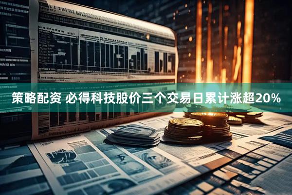 策略配资 必得科技股价三个交易日累计涨超20%