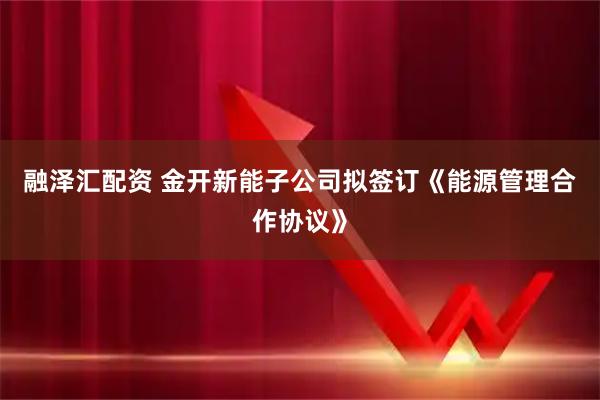 融泽汇配资 金开新能子公司拟签订《能源管理合作协议》