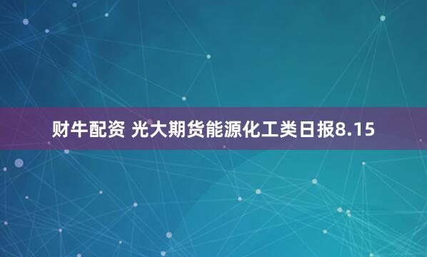 财牛配资 光大期货能源化工类日报8.15