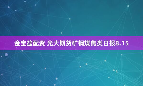 金宝盆配资 光大期货矿钢煤焦类日报8.15